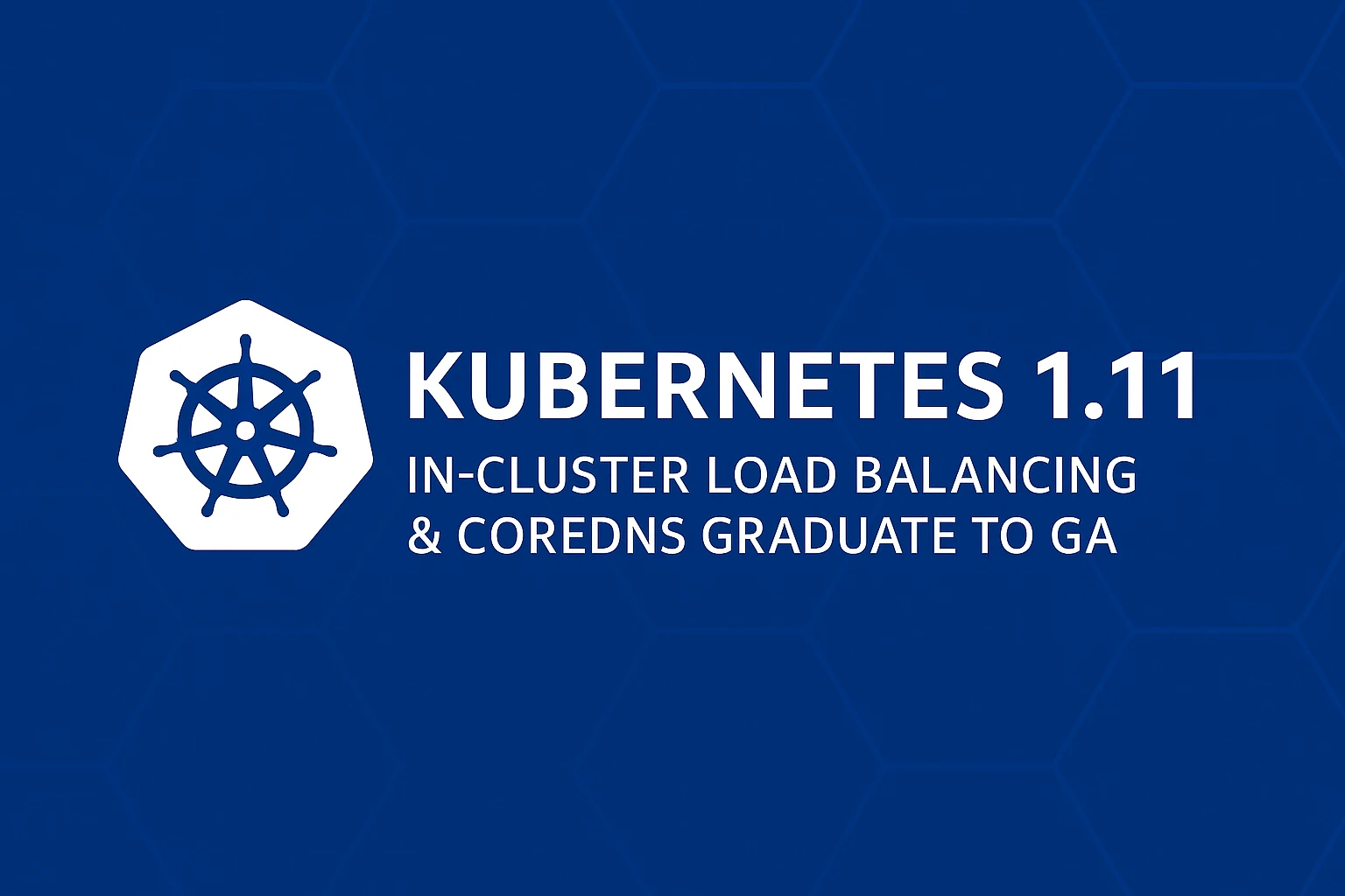Kubernetes 1.11: IPVS GA, CoreDNS GA & kubeadm Maturity