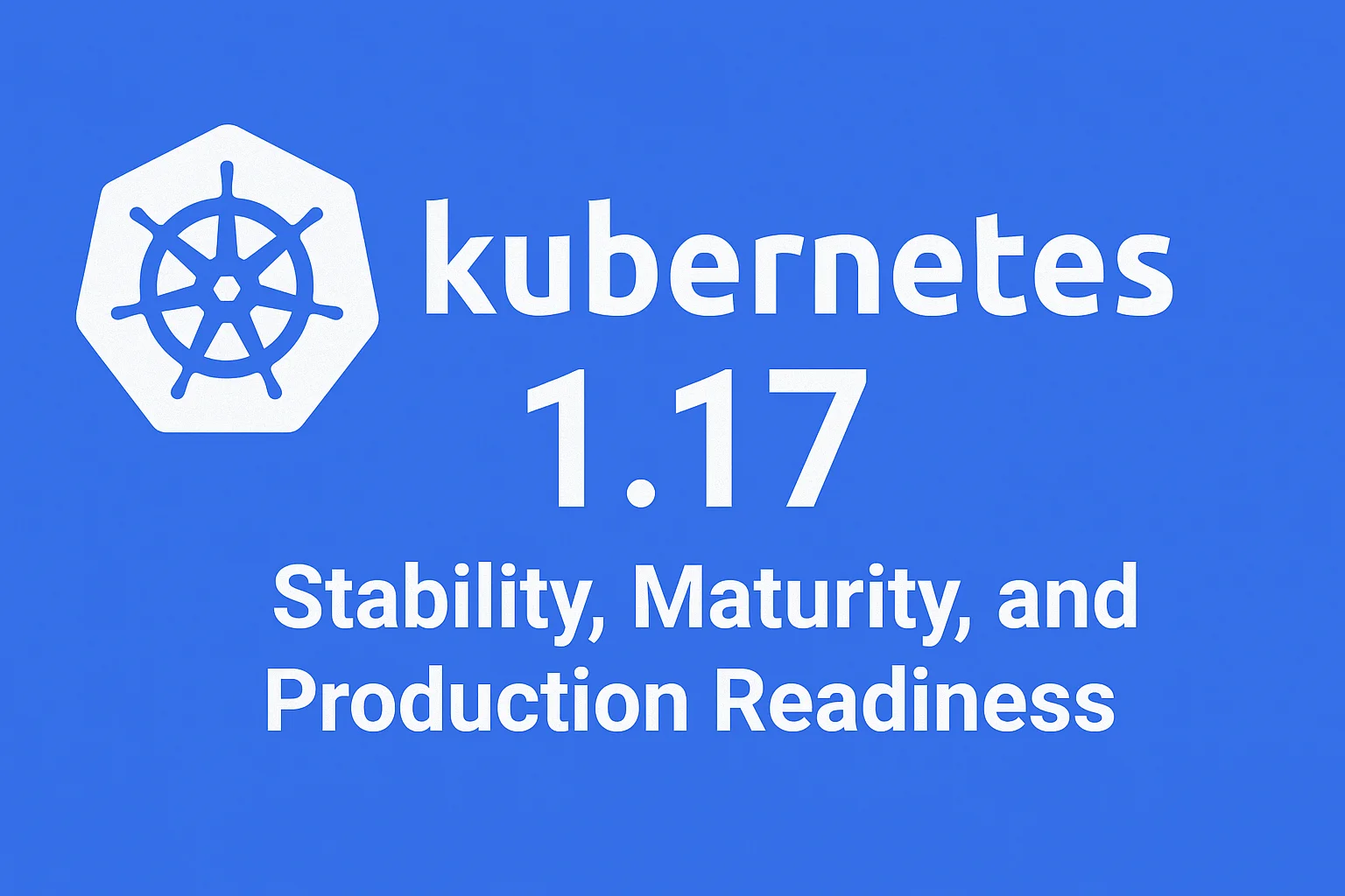 Kubernetes 1.17: Stability, Maturity, and Production Readiness