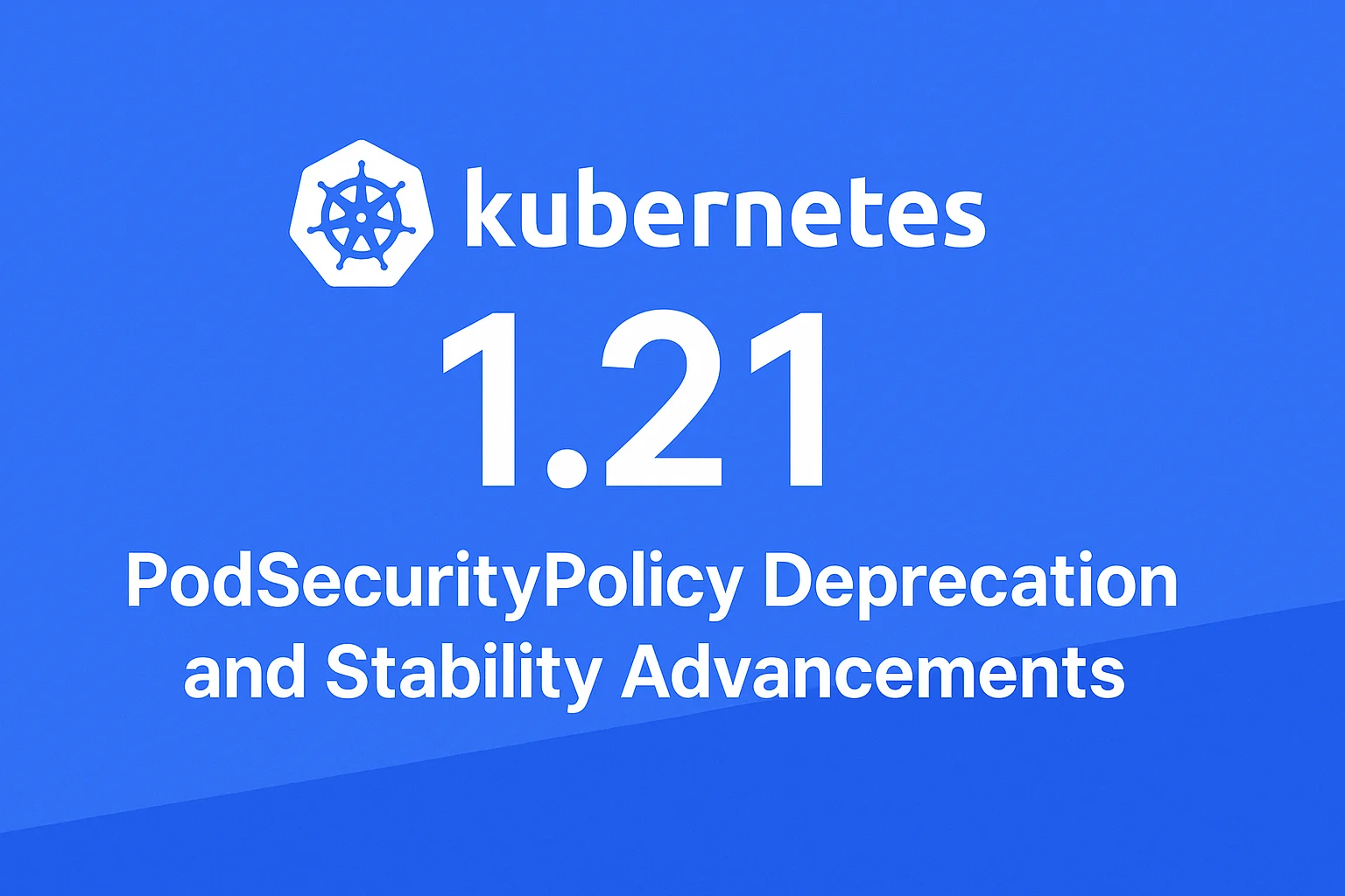 Kubernetes 1.21: PodSecurityPolicies Deprecation and Stability Advancements