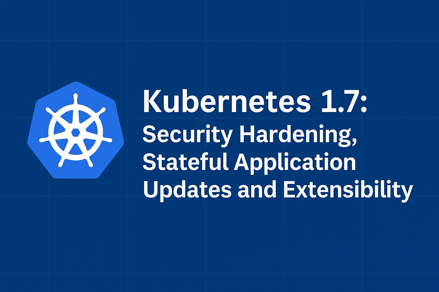 Kubernetes 1.7: Security Hardening, Stateful Application Updates and Extensibility